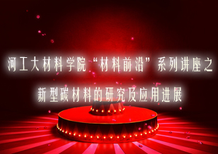 河工大材料学院“材料前沿”系列讲座之《新型碳材料的研究及应用进展》