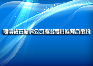 鄂信钻石材料有限公司推出高性能预合金粉