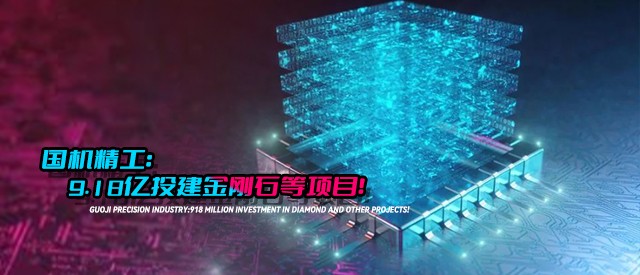 国机精工：9.18亿投建金刚石等项目！
